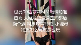 极品00后萝莉MM激情啪啪首秀 大屌发威连通三穴都给操个遍 叫床嗲声销魂  小骚母狗想怎么玩就怎么玩