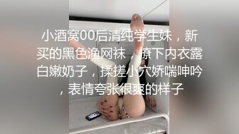 小酒窝00后清纯学生妹，新买的黑色渔网袜，撩下内衣露白嫩奶子，揉搓小穴娇喘呻吟，表情夸张很爽的样子