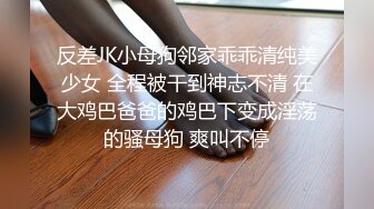 反差JK小母狗邻家乖乖清纯美少女 全程被干到神志不清 在大鸡巴爸爸的鸡巴下变成淫荡的骚母狗 爽叫不停