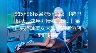 91xh98hx番號xh01：「雞巴好大…快用力操我…啊…」星巴克搭訕美女大學生約砲酒店開房啪啪