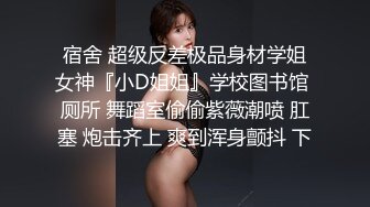 宿舍 超级反差极品身材学姐女神『小D姐姐』学校图书馆 厕所 舞蹈室偷偷紫薇潮喷 肛塞 炮击齐上 爽到浑身颤抖 下