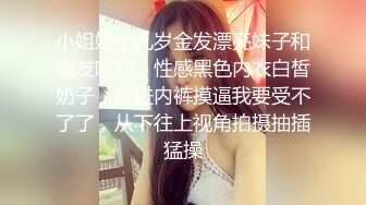 小姐姐十九岁金发漂亮妹子和炮友啪啪，性感黑色内衣白皙奶子，伸进内裤摸逼我要受不了了，从下往上视角拍摄抽插猛操