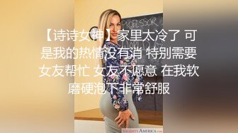 【诗诗女神】家里太冷了 可是我的热情没有消 特别需要女友帮忙 女友不愿意 在我软磨硬泡下非常舒服